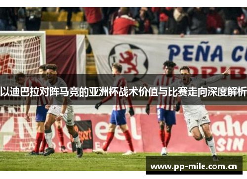 以迪巴拉对阵马竞的亚洲杯战术价值与比赛走向深度解析
