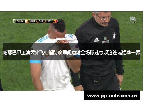 帕耶巴甲上演天外飞仙般助攻瞬间点燃全场球迷惊叹连连成经典一幕 帕耶巴甲上演天外飞仙般助攻瞬间点燃全场球迷惊叹连连成经典一幕