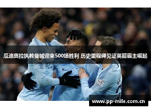 瓜迪奥拉执教曼城迎来500场胜利 历史里程碑见证英超霸主崛起 瓜迪奥拉执教曼城迎来500场胜利 历史里程碑见证英超霸主崛起