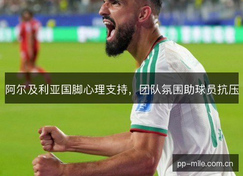 阿尔及利亚国脚心理支持，团队氛围助球员抗压