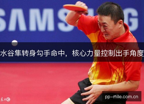 水谷隼转身勾手命中,核心力量控制出手角度 水谷隼转身勾手命中,核心力量控制出手角度