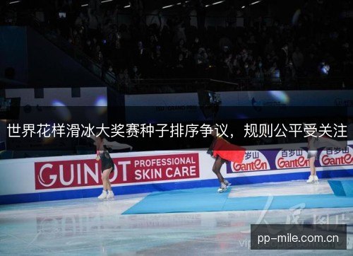 世界花样滑冰大奖赛种子排序争议，规则公平受关注