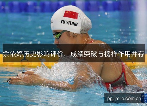 余依婷历史影响评价,成绩突破与榜样作用并存 余依婷历史影响评价,成绩突破与榜样作用并存