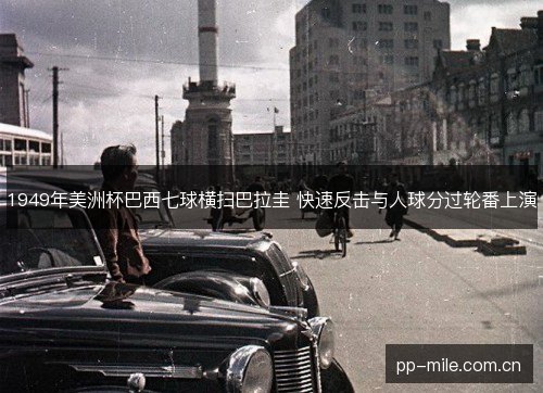 1949年美洲杯巴西七球横扫巴拉圭 快速反击与人球分过轮番上演 1949年美洲杯巴西七球横扫巴拉圭 快速反击与人球分过轮番上演