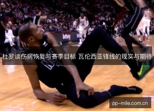 杜罗谈伤病恢复与赛季目标 瓦伦西亚锋线的现实与期待 杜罗谈伤病恢复与赛季目标 瓦伦西亚锋线的现实与期待